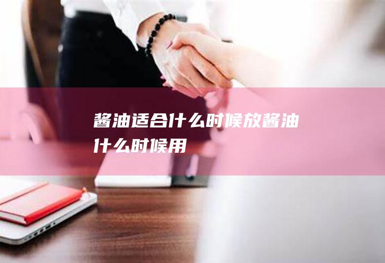 酱油适合什么时候放(酱油什么时候用)