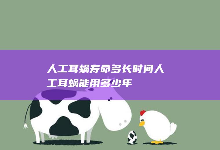 人工耳蜗寿命多长时间(人工耳蜗能用多少年)