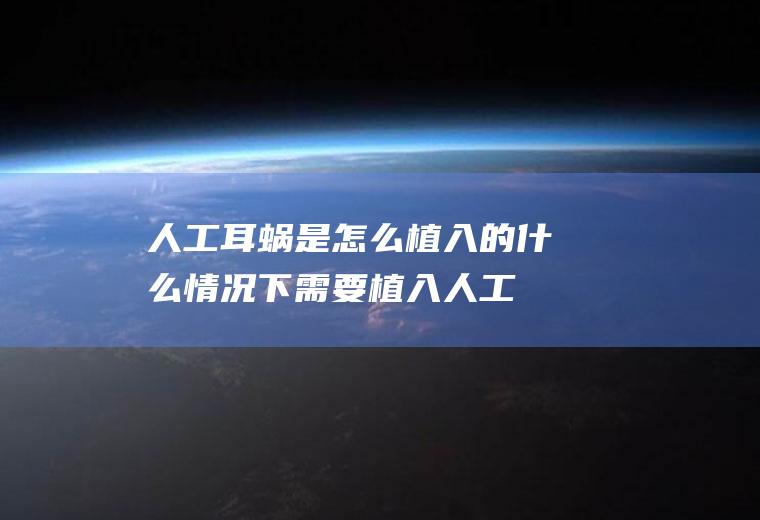 人工耳蜗是怎么植入的(什么情况下需要植入人工耳蜗)
