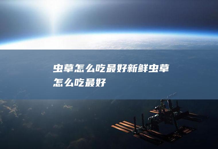 虫草怎么吃最好(新鲜虫草怎么吃最好)