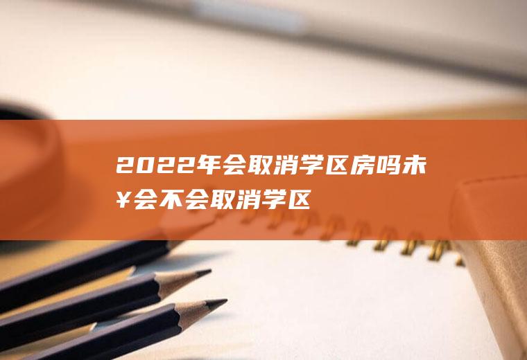 2022年会取消学区房吗(未来会不会取消学区房)