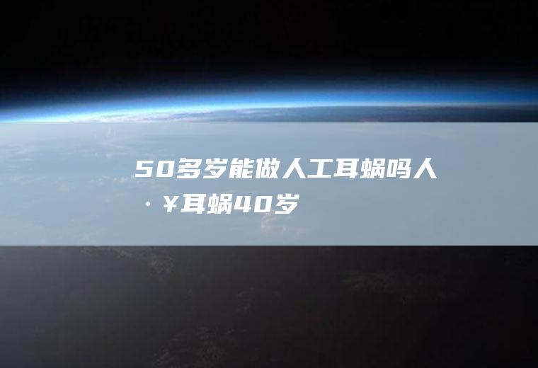 50多岁能做人工耳蜗吗(人工耳蜗40岁)
