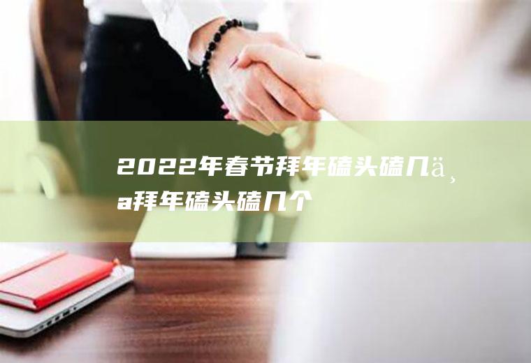2022年春节拜年磕头磕几个(拜年磕头磕几个头)