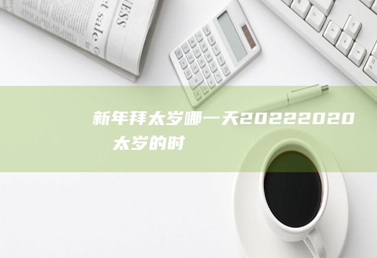 新年拜太岁哪一天2022(2020拜太岁的时间)