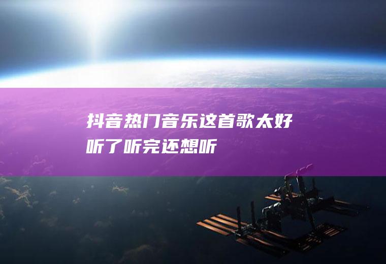 抖音热门音乐：这首歌太好听了,听完还想听!