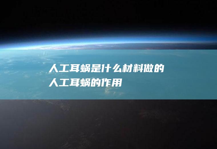 人工耳蜗是什么材料做的(人工耳蜗的作用)