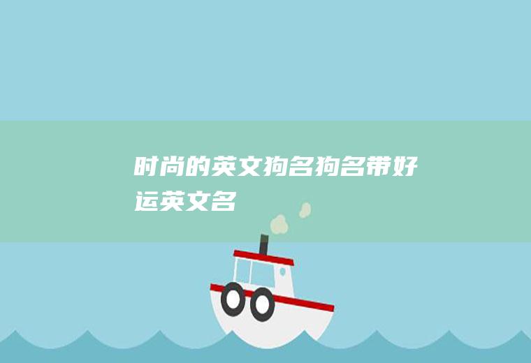 时尚的英文狗名(狗名带好运英文名)