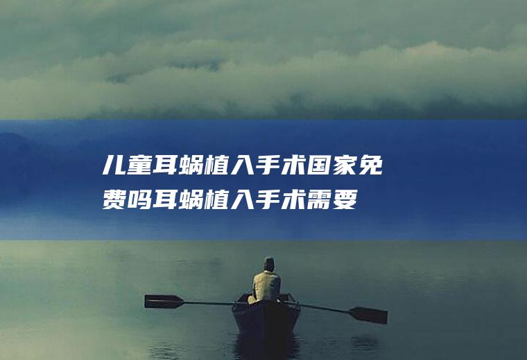 儿童耳蜗植入手术国家免费吗(耳蜗植入手术需要多少钱)