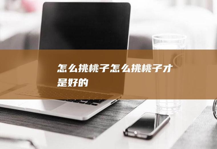 怎么挑桃子,怎么挑桃子才是好的