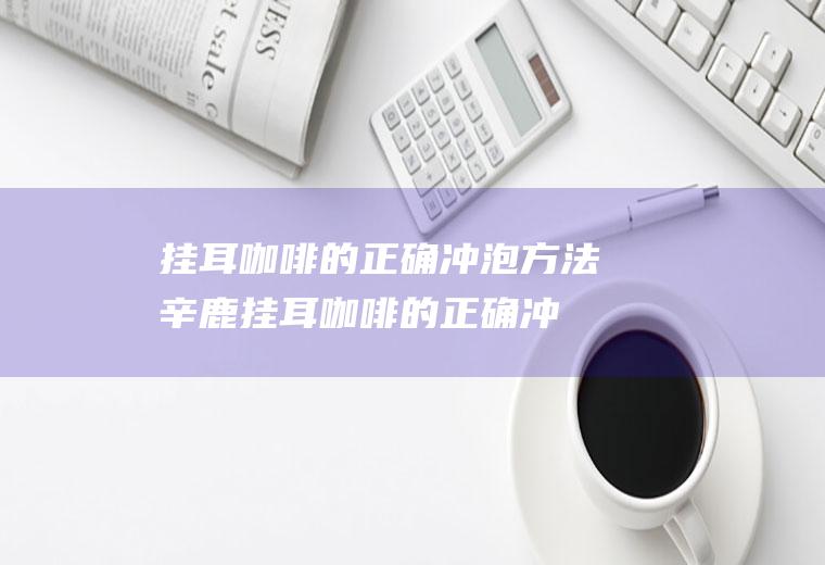 挂耳咖啡的正确冲泡方法(辛鹿挂耳咖啡的正确冲泡方法)