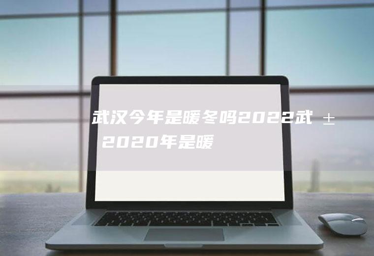 武汉今年是暖冬吗2022(武汉2020年是暖冬吗)