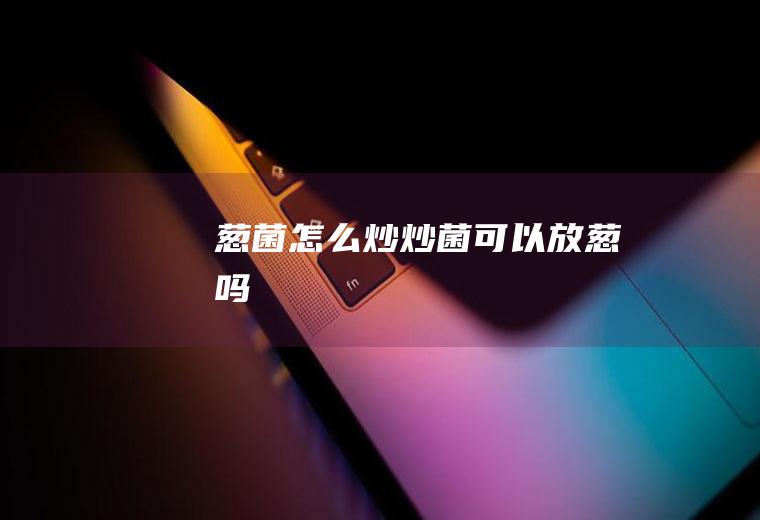 葱菌怎么炒,炒菌可以放葱吗