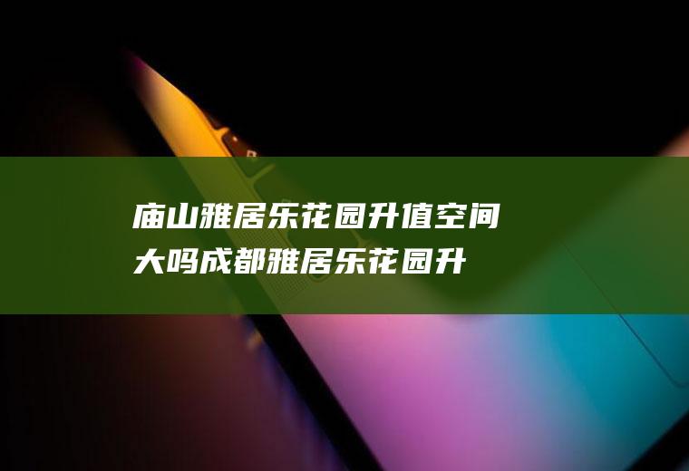 庙山雅居乐花园升值空间大吗(成都雅居乐花园升值空间大吗)