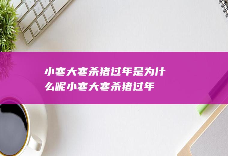 小寒大寒杀猪过年是为什么呢(小寒大寒杀猪过年这句谚语是描写什么时节)