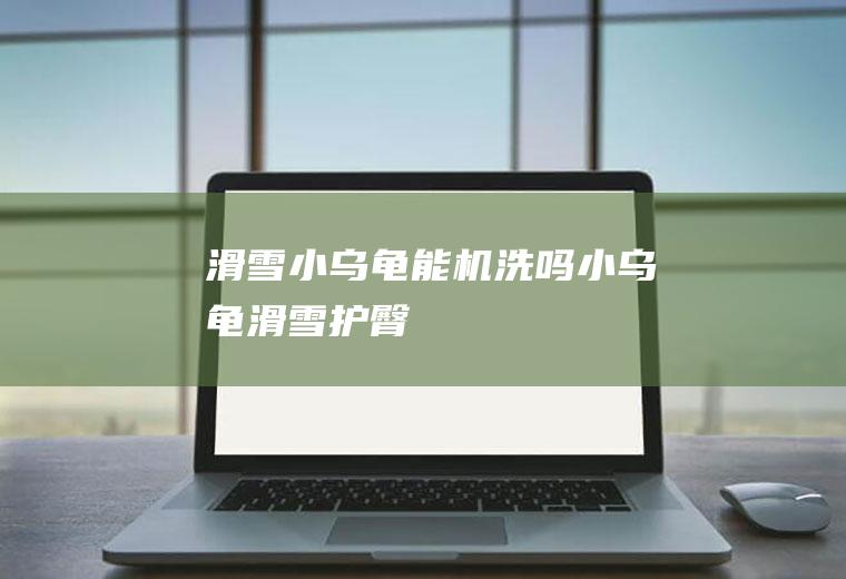 滑雪小乌龟能机洗吗(小乌龟滑雪护臀)