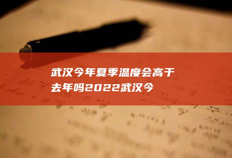 武汉今年夏季温度会高于去年吗2022(武汉今年最低温度)