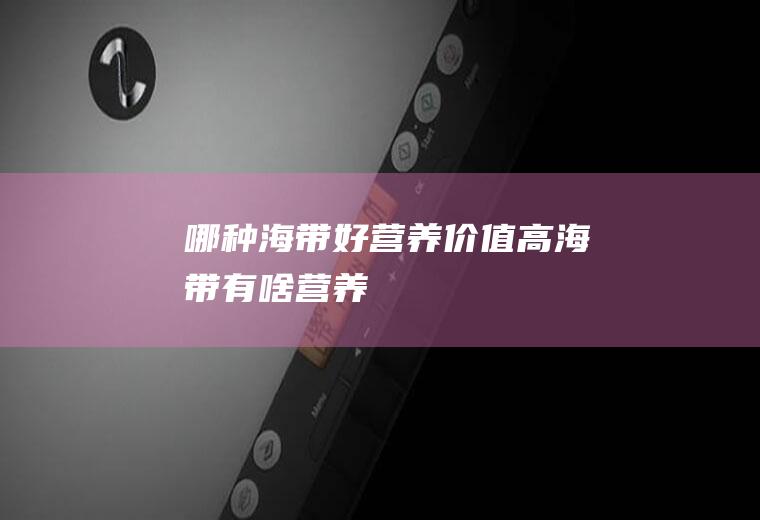 哪种海带好营养价值高(海带有啥营养)