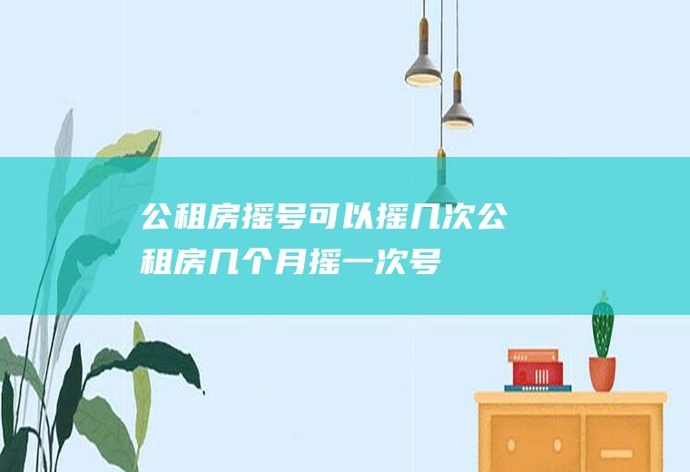公租房摇号可以摇几次(公租房几个月摇一次号)