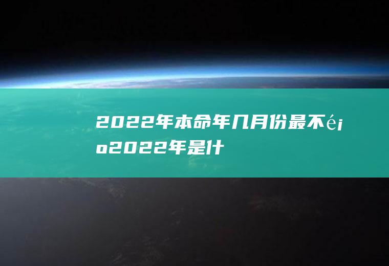 2022年本命年几月份最不顺(2022年是什么年什么命几月好)