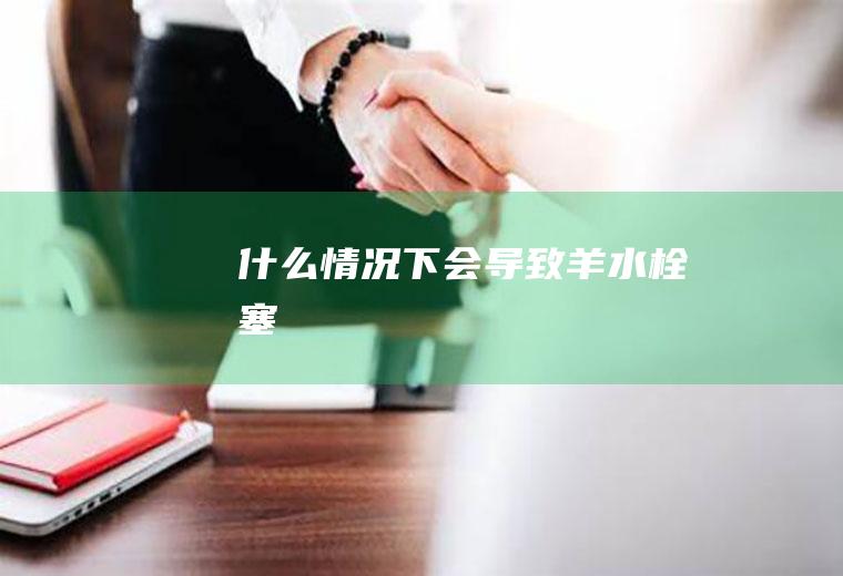 什么情况下会导致羊水栓塞