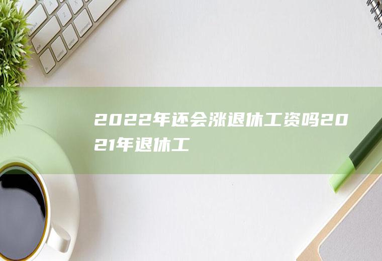 2022年还会涨退休工资吗(2021年退休工资将大涨)