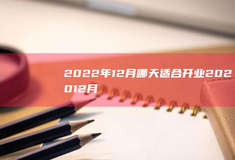 2022年12月哪天适合开业(202012月份哪天适合开业)