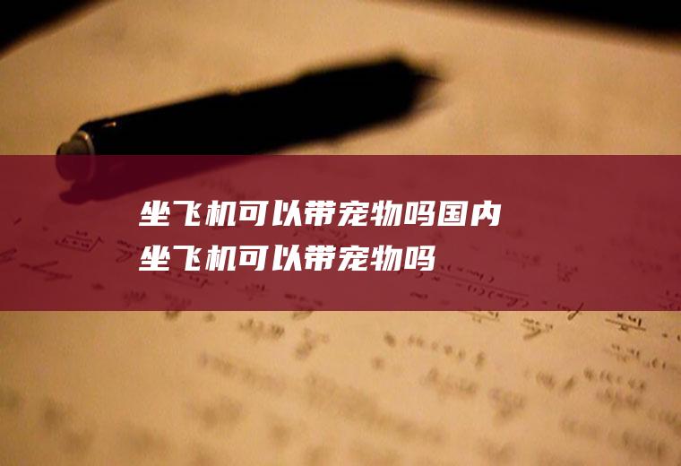 坐飞机可以带宠物吗(国内坐飞机可以带宠物吗)