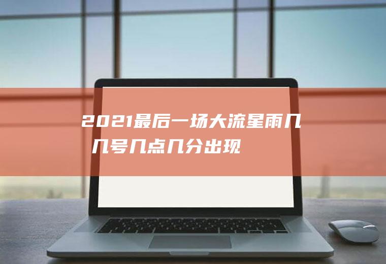 2021最后一场大流星雨几月几号几点几分出现(2021年几月几日几时几分有流星雨)