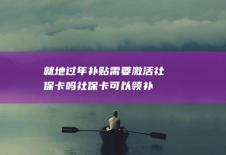 就地过年补贴需要激活社保卡吗(社保卡可以领补贴吗)