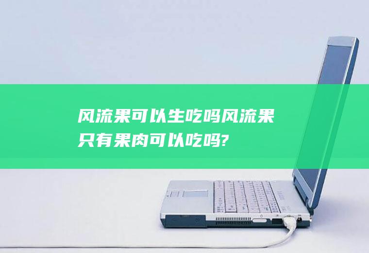 风流果可以生吃吗(风流果只有果肉可以吃吗?)