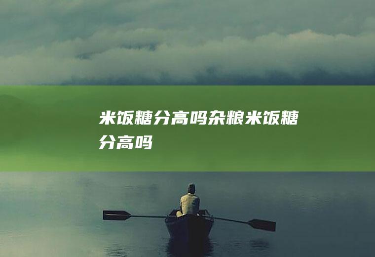米饭糖分高吗,杂粮米饭糖分高吗