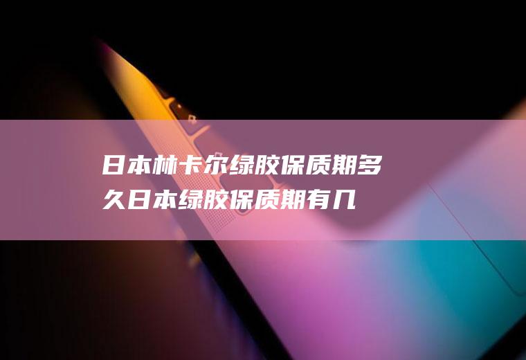 日本林卡尔绿胶保质期多久(日本绿胶保质期有几年)