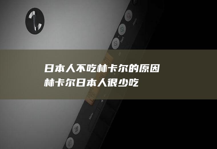 日本人不吃林卡尔的原因(林卡尔日本人很少吃)