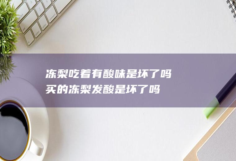 冻梨吃着有酸味是坏了吗(买的冻梨发酸是坏了吗)