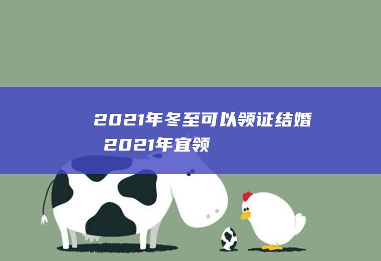 2021年冬至可以领证结婚吗(2021年宜领结婚证的日子)
