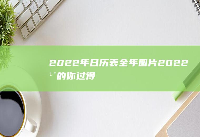 2022年日历表全年图片,2022年的你过得怎么样