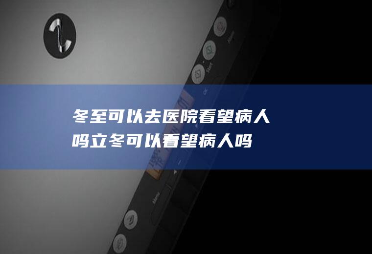 冬至可以去医院看望病人吗(立冬可以看望病人吗)