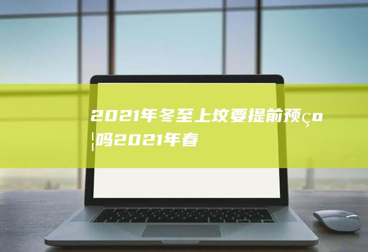 2021年冬至上坟要提前预约吗(2021年春节前哪天适合上坟)