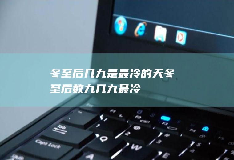 冬至后几九是最冷的天(冬至后数九几九最冷)