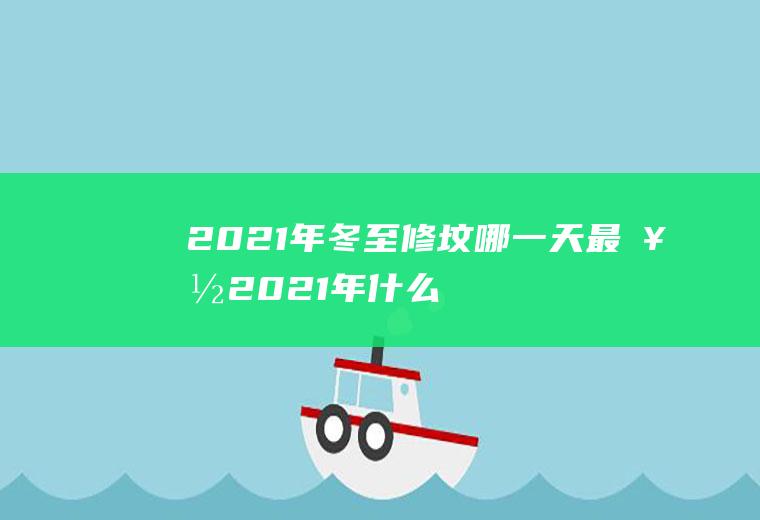 2021年冬至修坟哪一天最好(2021年什么时候修坟最好)