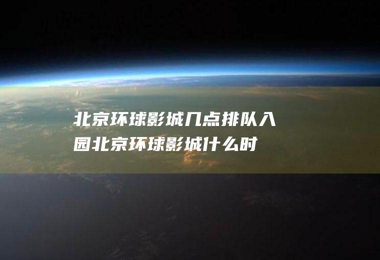 北京环球影城几点排队入园(北京环球影城什么时候开业)