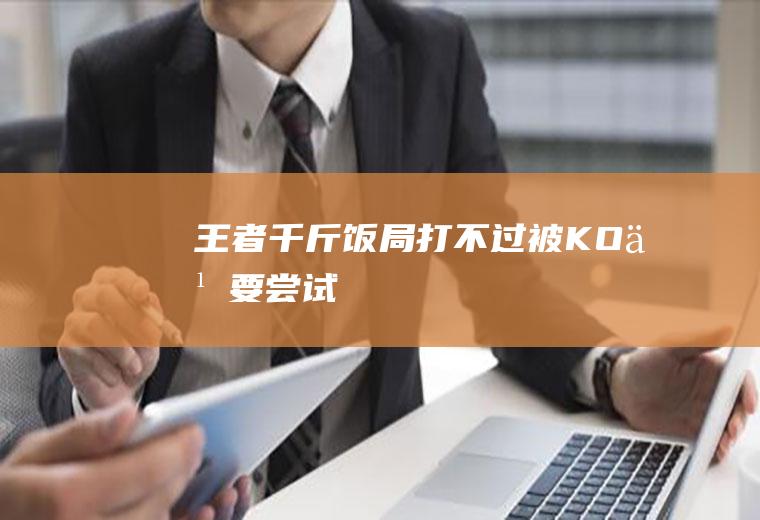王者千斤饭局(打不过被KO也要尝试)