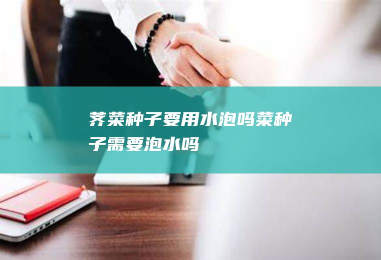荠菜种子要用水泡吗(菜种子需要泡水吗)