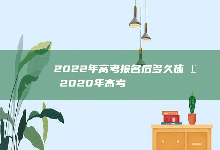 2022年高考报名后多久体检(2020年高考体检在什么时候)