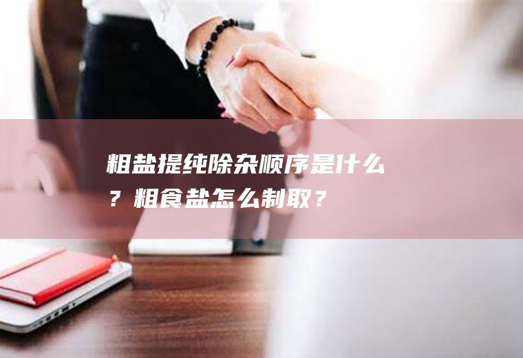 粗盐提纯除杂顺序是什么？粗食盐怎么制取？