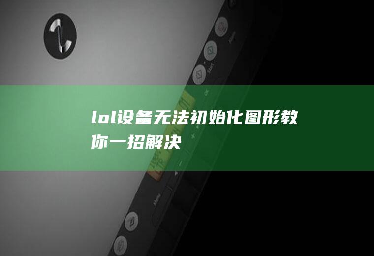 lol：设备无法初始化图形,教你一招解决!