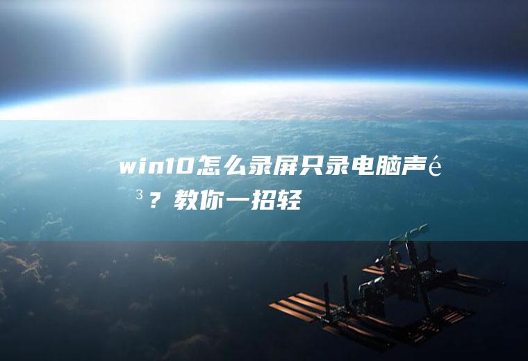 win10怎么录屏只录电脑声音？教你一招,轻松搞定!