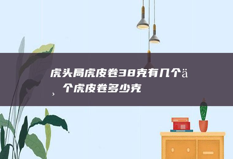 虎头局虎皮卷38克有几个(一个虎皮卷多少克)