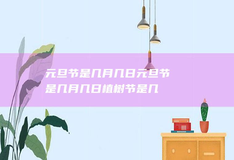 元旦节是几月几日,元旦节是几月几日植树节是几月几日
