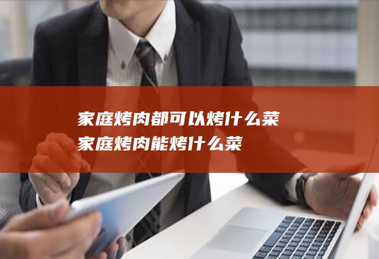家庭烤肉都可以烤什么菜,家庭烤肉能烤什么菜